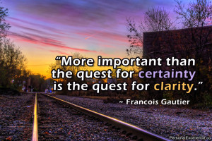 ... quest for certainty is the quest for clarity.” ~ Francois Gautier