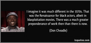 much different in the 1970s. That was the Renaissance for black actors ...
