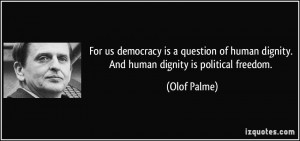 ... of human dignity. And human dignity is political freedom. - Olof Palme