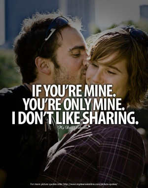 you're mine, you're only mine..I don't like sharing!