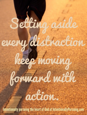 Setting aside every distraction keep moving forward with action.