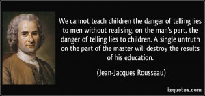 ... will destroy the results of his education. - Jean-Jacques Rousseau