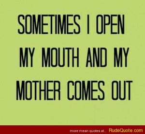 Sometimes I open my mouth and my mother comes out.
