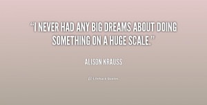 never had any big dreams about doing something on a huge scale ...