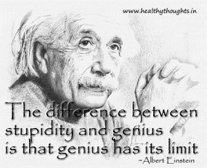 ... stupidity and genius is that genius has its limit ~ Albert Einstein