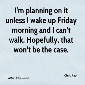 Chris Paul - I'm planning on it unless I wake up Friday morning and I ...