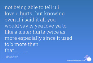 not being able to tell u i love u hurts...but knowing even if i said ...