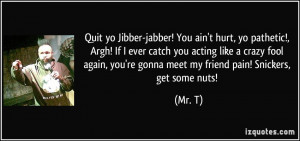 Jibber-jabber! You ain't hurt, yo pathetic!, Argh! If I ever catch you ...