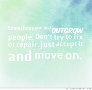 Sometimes you just outgrow people don't try to fix or repair just ...