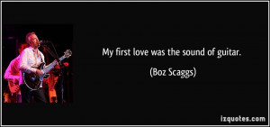 My first love was the sound of guitar. - Boz Scaggs