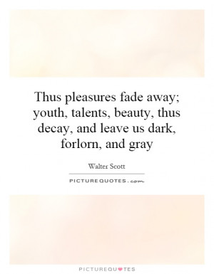 Thus pleasures fade away; youth, talents, beauty, thus decay, and ...