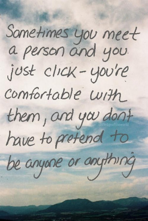 Sometimes you meet a person and you just click youre comfortable with ...