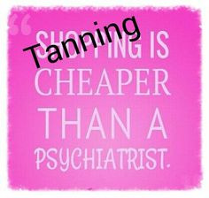 Tanning is cheaper than a Psychiatrist. More