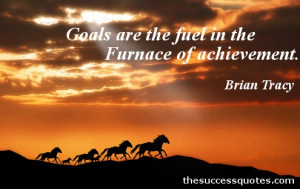 Goals are the fuel in the furnance of achievement