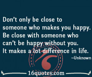 makes you happy. Be close with someone who can't be happy without you ...