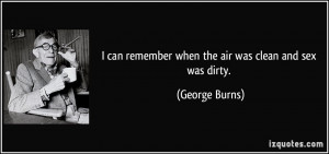 ... can remember when the air was clean and sex was dirty. - George Burns