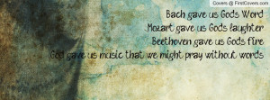us God's Word. Mozart gave us God's laughter. Beethoven gave us God ...