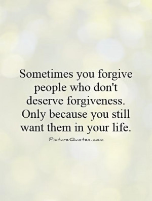 ... you forgive people who don't deserve forgiveness. Only because you