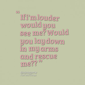 ... louder would you see me? would you lay down in my arms and rescue me