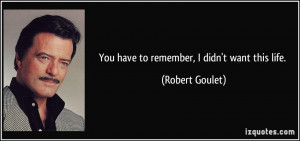 You have to remember, I didn't want this life. - Robert Goulet