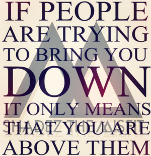 ... PEOPLE ARE TRYING TO BRING YOU DOWN, IT ONLY MEANS YOU ARE ABOVE THEM