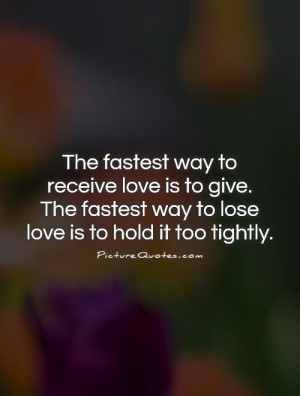 ... fastest way to lose love is to hold it too tightly. Picture Quote #1