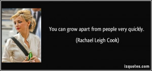 You can grow apart from people very quickly. - Rachael Leigh Cook