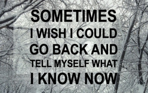Sometimes i wish i could go back and tell myself what i know now.