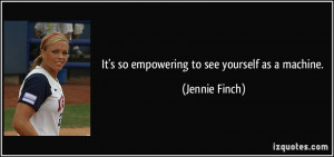 It's so empowering to see yourself as a machine. - Jennie Finch