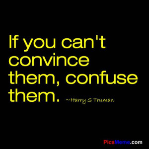 ... sayings | If you can’t convince them, confuse them. ~Harry S Truman