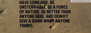 Have some fire. Be unstoppable. Be a force of nature. Be better than ...