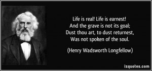 Life is real! Life is earnest! And the grave is not its goal; Dust ...