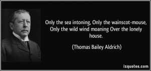 ... the wild wind moaning Over the lonely house. - Thomas Bailey Aldrich