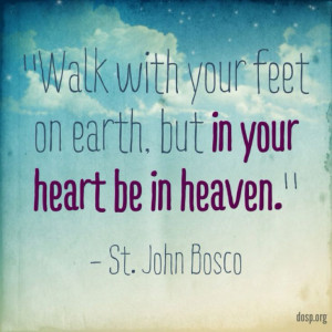 Walk with your feed on earth, but in your heart be in heaven.