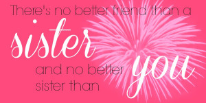 Really, in all honesty my sister is the greatest. She's my best friend ...