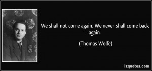 ... shall not come again. We never shall come back again. - Thomas Wolfe