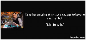 ... amusing at my advanced age to become a sex symbol. - John Forsythe