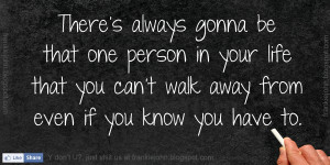 There's always gonna be that one person in your life that you can't ...