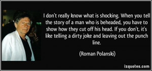don't really know what is shocking. When you tell the story of a man ...