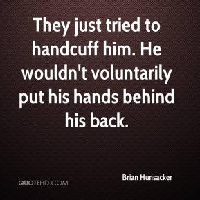 They just tried to handcuff him. He wouldn't voluntarily put his hands ...