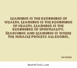 Jim Rohn Quotes - Learning is the beginning of wealth. Learning is the ...