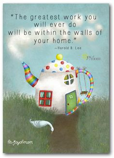 ... you will ever do will be within the walls of your home. ~Harold B. Lee