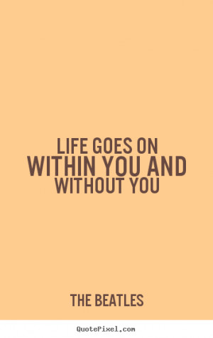 Life quotes - Life goes on within you and without you