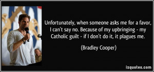 ... my Catholic guilt - if I don't do it, it plagues me. - Bradley Cooper
