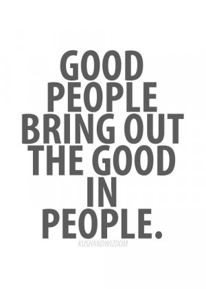 Good people bring out the good in people.