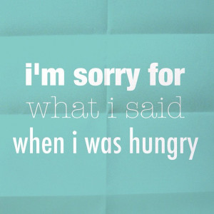 sorry for what I said when I was hungry.
