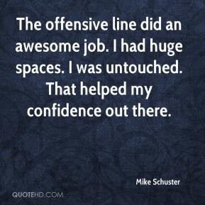 Mike Schuster - The offensive line did an awesome job. I had huge ...