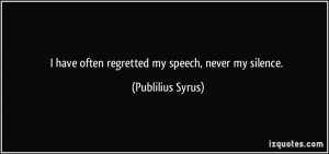 have often regretted my speech never my silence Publilius Syrus