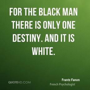 Frantz Fanon - For the black man there is only one destiny. And it is ...