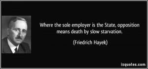 ... State, opposition means death by slow starvation. - Friedrich Hayek